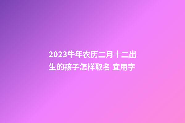 2023牛年农历二月十二出生的孩子怎样取名 宜用字